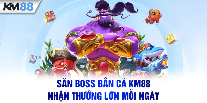 Săn Boss bắn cá KM88 nhận thưởng lớn mỗi ngày